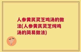 人参黄芪灵芝鸡汤的做法(人参黄芪灵芝炖鸡汤的简易做法)