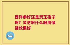 西洋参好还是灵芝孢子粉？灵芝配什么服用保健效果好