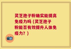 灵芝孢子粉确实能提高免疫力吗 (灵芝孢子粉能否有效提升人体免疫力？)