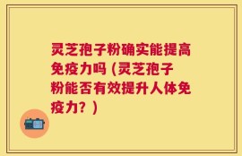 灵芝孢子粉确实能提高免疫力吗 (灵芝孢子粉能否有效提升人体免疫力？)