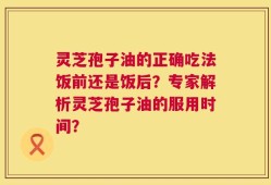 灵芝孢子油的正确吃法饭前还是饭后？专家解析灵芝孢子油的服用时间？