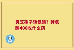 灵芝孢子转氨酶？转氨酶400吃什么药