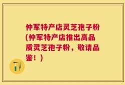 仲军特产店灵芝孢子粉(仲军特产店推出高品质灵芝孢子粉，敬请品鉴！)