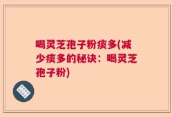 喝灵芝孢子粉痰多(减少痰多的秘诀：喝灵芝孢子粉)