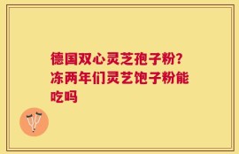 德国双心灵芝孢子粉？冻两年们灵艺饱子粉能吃吗