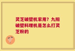 灵芝破壁机家用？九阳破壁料理机是怎么打灵芝粉的