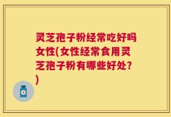 灵芝孢子粉经常吃好吗女性(女性经常食用灵芝孢子粉有哪些好处？)