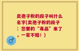 卖孢子粉的段子叫什么名字(卖孢子粉的段子：您要的“毒品”来了，一家不赔！)