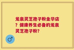 龙泉灵芝孢子粉金华店？健康养生必备的龙泉灵芝孢子粉？