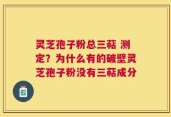 灵芝孢子粉总三萜 测定？为什么有的破壁灵芝孢子粉没有三萜成分