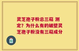 灵芝孢子粉总三萜 测定？为什么有的破壁灵芝孢子粉没有三萜成分