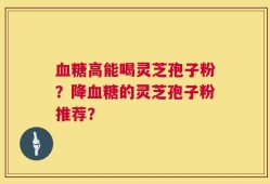 血糖高能喝灵芝孢子粉？降血糖的灵芝孢子粉推荐？