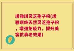 瑷雅琪灵芝孢子粉(瑷雅琪纯天然灵芝孢子粉，增强免疫力，提升美容抗衰老效果)