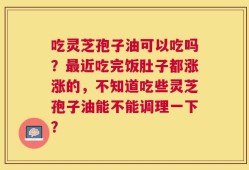 吃灵芝孢子油可以吃吗？最近吃完饭肚子都涨涨的，不知道吃些灵芝孢子油能不能调理一下？