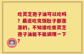 吃灵芝孢子油可以吃吗？最近吃完饭肚子都涨涨的，不知道吃些灵芝孢子油能不能调理一下？