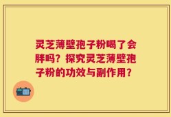 灵芝薄壁孢子粉喝了会胖吗？探究灵芝薄壁孢子粉的功效与副作用？