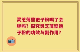 灵芝薄壁孢子粉喝了会胖吗？探究灵芝薄壁孢子粉的功效与副作用？