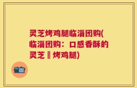 灵芝烤鸡腿临淄团购(临淄团购：口感香酥的灵芝焗烤鸡腿)