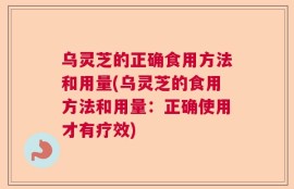 乌灵芝的正确食用方法和用量(乌灵芝的食用方法和用量：正确使用才有疗效)