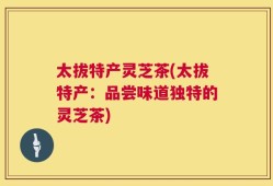 太拔特产灵芝茶(太拔特产：品尝味道独特的灵芝茶)