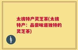 太拔特产灵芝茶(太拔特产：品尝味道独特的灵芝茶)