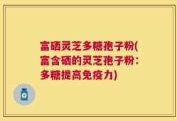 富硒灵芝多糖孢子粉(富含硒的灵芝孢子粉：多糖提高免疫力)