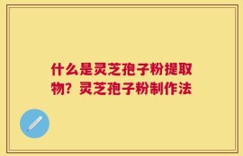 什么是灵芝孢子粉提取物？灵芝孢子粉制作法