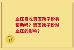血压高吃灵芝孢子粉有帮助吗？灵芝孢子粉对血压的影响？