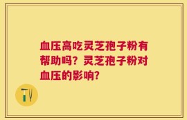 血压高吃灵芝孢子粉有帮助吗？灵芝孢子粉对血压的影响？