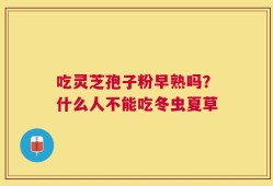 吃灵芝孢子粉早熟吗？什么人不能吃冬虫夏草