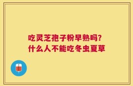 吃灵芝孢子粉早熟吗？什么人不能吃冬虫夏草