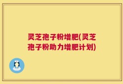 灵芝孢子粉增肥(灵芝孢子粉助力增肥计划)