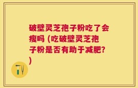 破壁灵芝孢子粉吃了会瘦吗 (吃破壁灵芝孢子粉是否有助于减肥？)
