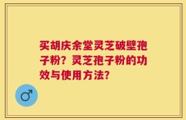 买胡庆余堂灵芝破壁孢子粉？灵芝孢子粉的功效与使用方法？