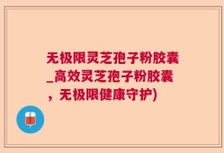 无极限灵芝孢子粉胶囊_高效灵芝孢子粉胶囊，无极限健康守护)