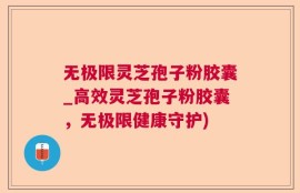 无极限灵芝孢子粉胶囊_高效灵芝孢子粉胶囊，无极限健康守护)