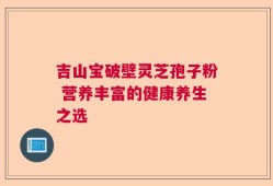 吉山宝破壁灵芝孢子粉 营养丰富的健康养生之选