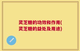 灵芝糖的功效和作用(灵芝糖的益处及用途)