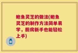 鲍鱼灵芝的做法(鲍鱼灵芝的制作方法简单易学，厨房新手也能轻松上手)