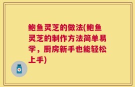 鲍鱼灵芝的做法(鲍鱼灵芝的制作方法简单易学，厨房新手也能轻松上手)