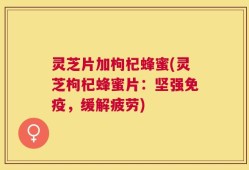 灵芝片加枸杞蜂蜜(灵芝枸杞蜂蜜片：坚强免疫，缓解疲劳)