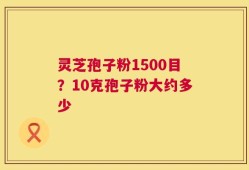 灵芝孢子粉1500目？10克孢子粉大约多少