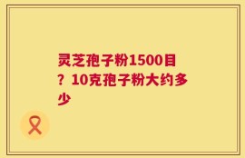 灵芝孢子粉1500目？10克孢子粉大约多少