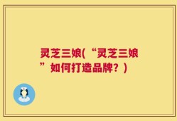 灵芝三娘(“灵芝三娘”如何打造品牌？)