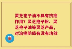 灵芝孢子油不具有抗癌作用？灵芝孢子粉、灵芝孢子油等灵芝产品，对治癌防癌有没有功效