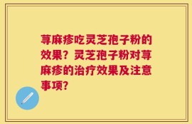 荨麻疹吃灵芝孢子粉的效果？灵芝孢子粉对荨麻疹的治疗效果及注意事项？
