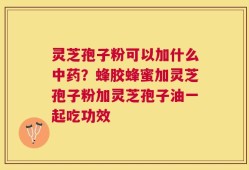 灵芝孢子粉可以加什么中药？蜂胶蜂蜜加灵芝孢子粉加灵芝孢子油一起吃功效