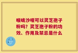 喉咙沙哑可以灵芝孢子粉吗？灵芝孢子粉的功效、作用及禁忌是什么