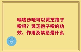 喉咙沙哑可以灵芝孢子粉吗？灵芝孢子粉的功效、作用及禁忌是什么