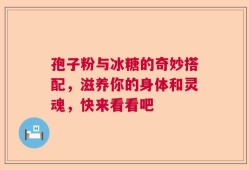 孢子粉与冰糖的奇妙搭配，滋养你的身体和灵魂，快来看看吧